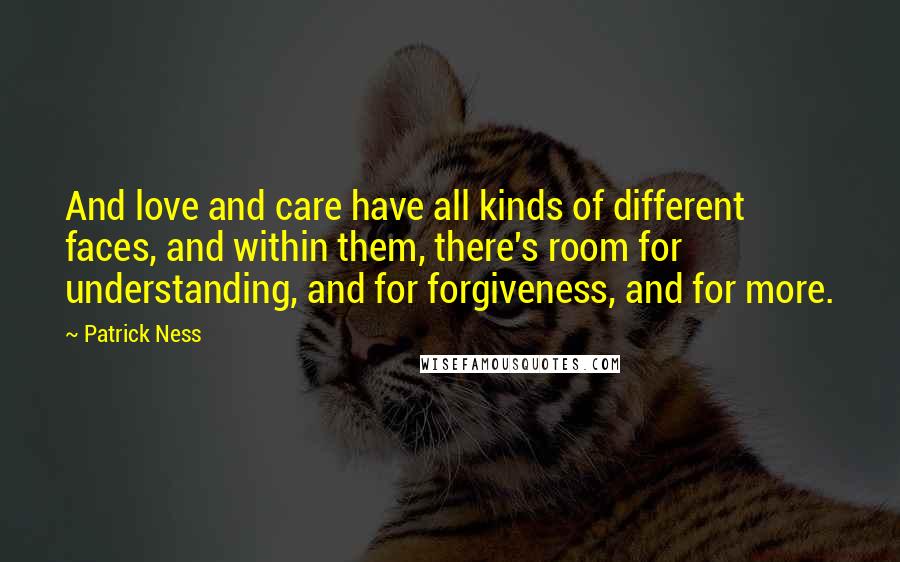 Patrick Ness Quotes: And love and care have all kinds of different faces, and within them, there's room for understanding, and for forgiveness, and for more.