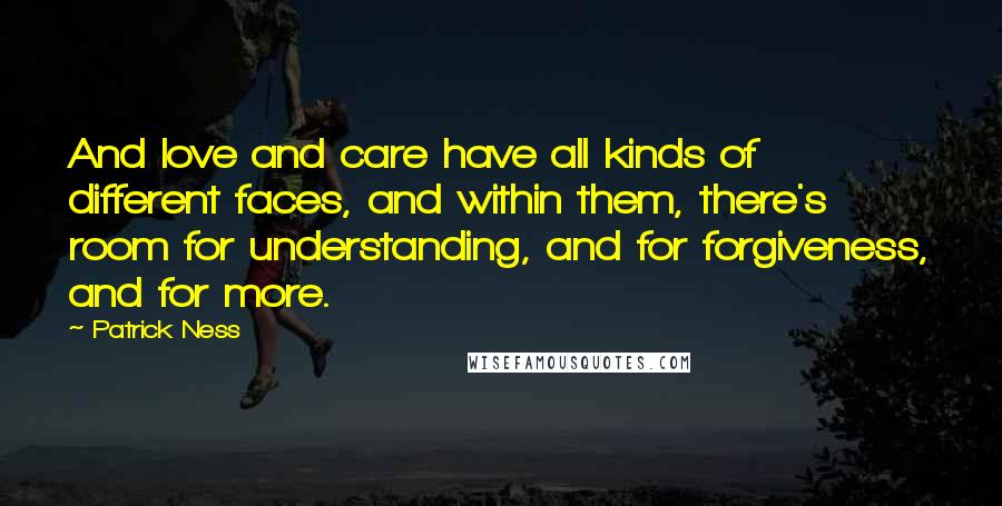 Patrick Ness Quotes: And love and care have all kinds of different faces, and within them, there's room for understanding, and for forgiveness, and for more.