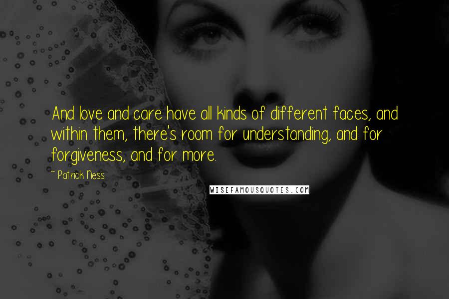 Patrick Ness Quotes: And love and care have all kinds of different faces, and within them, there's room for understanding, and for forgiveness, and for more.