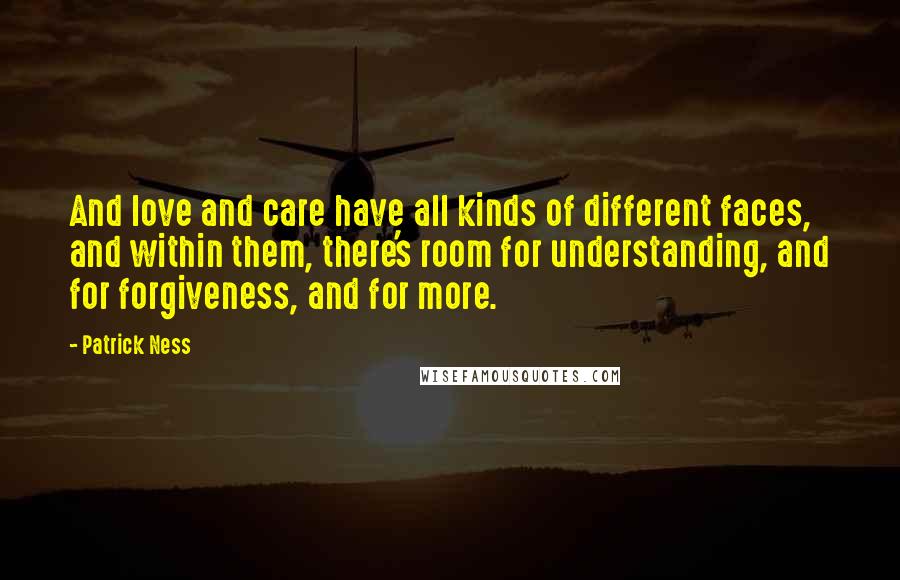 Patrick Ness Quotes: And love and care have all kinds of different faces, and within them, there's room for understanding, and for forgiveness, and for more.