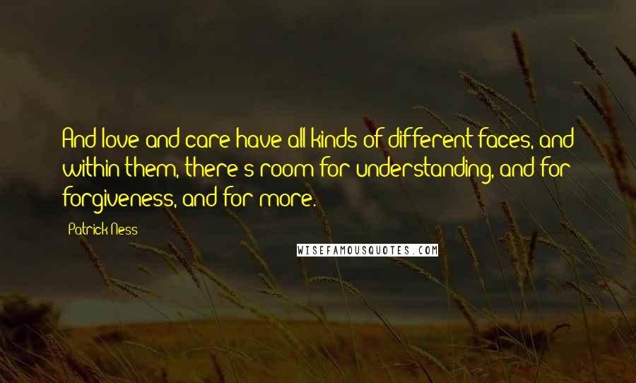 Patrick Ness Quotes: And love and care have all kinds of different faces, and within them, there's room for understanding, and for forgiveness, and for more.