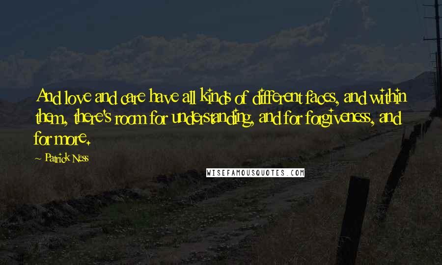 Patrick Ness Quotes: And love and care have all kinds of different faces, and within them, there's room for understanding, and for forgiveness, and for more.