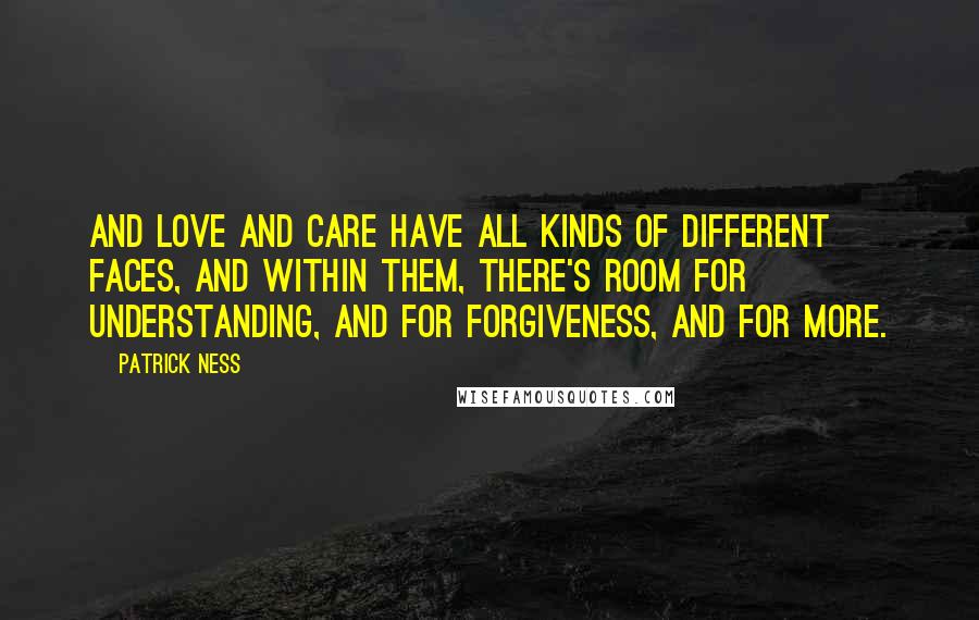 Patrick Ness Quotes: And love and care have all kinds of different faces, and within them, there's room for understanding, and for forgiveness, and for more.