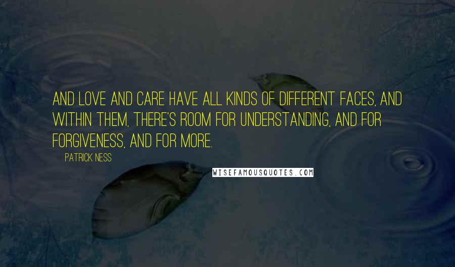 Patrick Ness Quotes: And love and care have all kinds of different faces, and within them, there's room for understanding, and for forgiveness, and for more.