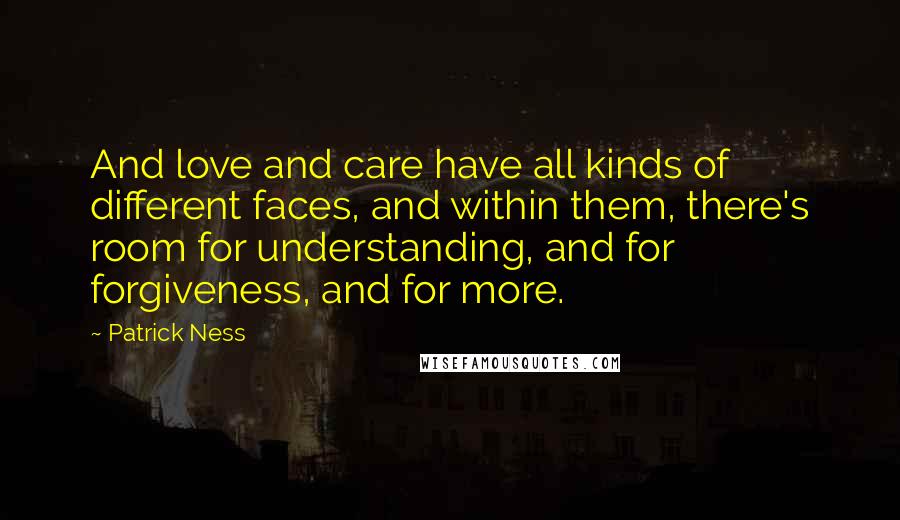 Patrick Ness Quotes: And love and care have all kinds of different faces, and within them, there's room for understanding, and for forgiveness, and for more.