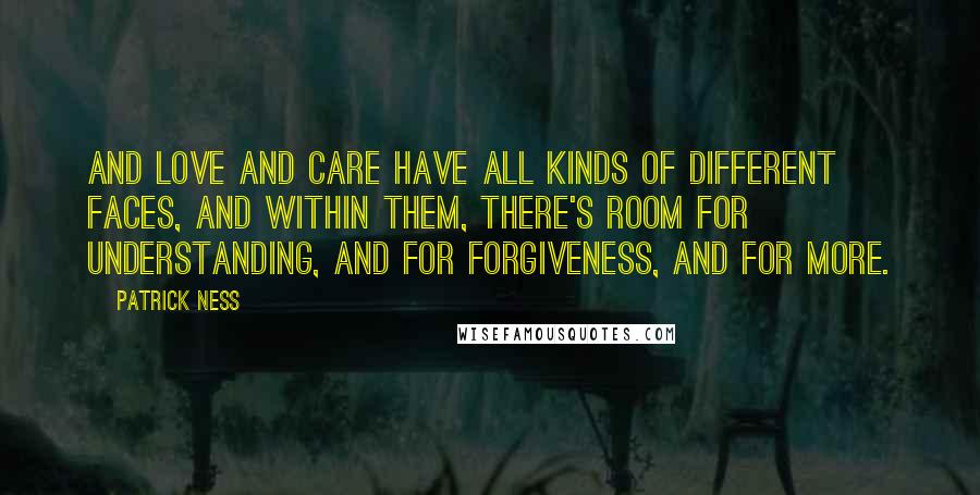 Patrick Ness Quotes: And love and care have all kinds of different faces, and within them, there's room for understanding, and for forgiveness, and for more.