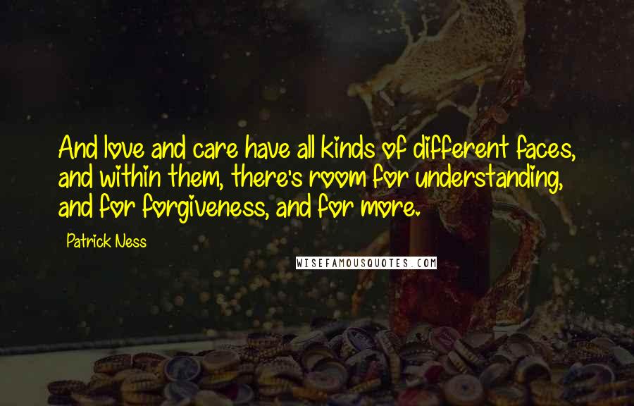 Patrick Ness Quotes: And love and care have all kinds of different faces, and within them, there's room for understanding, and for forgiveness, and for more.