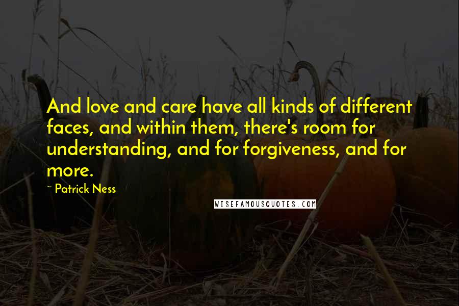 Patrick Ness Quotes: And love and care have all kinds of different faces, and within them, there's room for understanding, and for forgiveness, and for more.