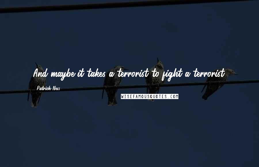 Patrick Ness Quotes: And maybe it takes a terrorist to fight a terrorist.