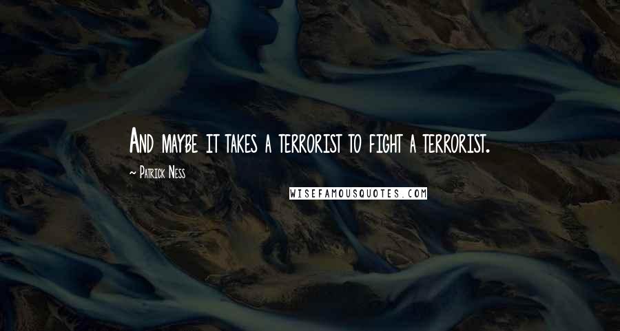 Patrick Ness Quotes: And maybe it takes a terrorist to fight a terrorist.