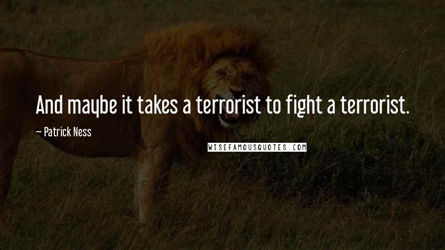 Patrick Ness Quotes: And maybe it takes a terrorist to fight a terrorist.