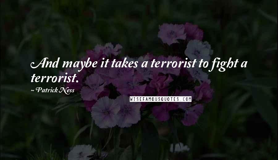 Patrick Ness Quotes: And maybe it takes a terrorist to fight a terrorist.