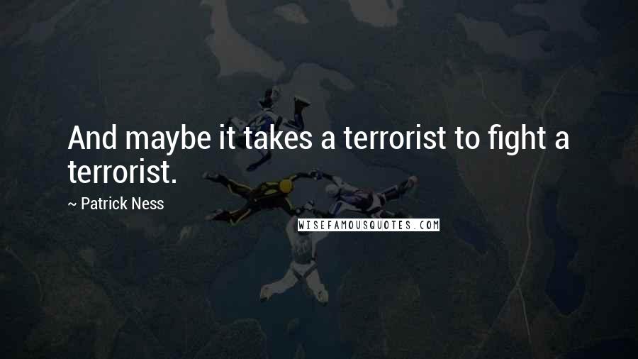 Patrick Ness Quotes: And maybe it takes a terrorist to fight a terrorist.