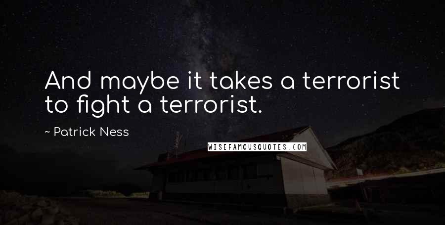 Patrick Ness Quotes: And maybe it takes a terrorist to fight a terrorist.