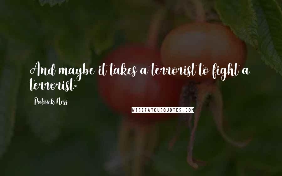 Patrick Ness Quotes: And maybe it takes a terrorist to fight a terrorist.