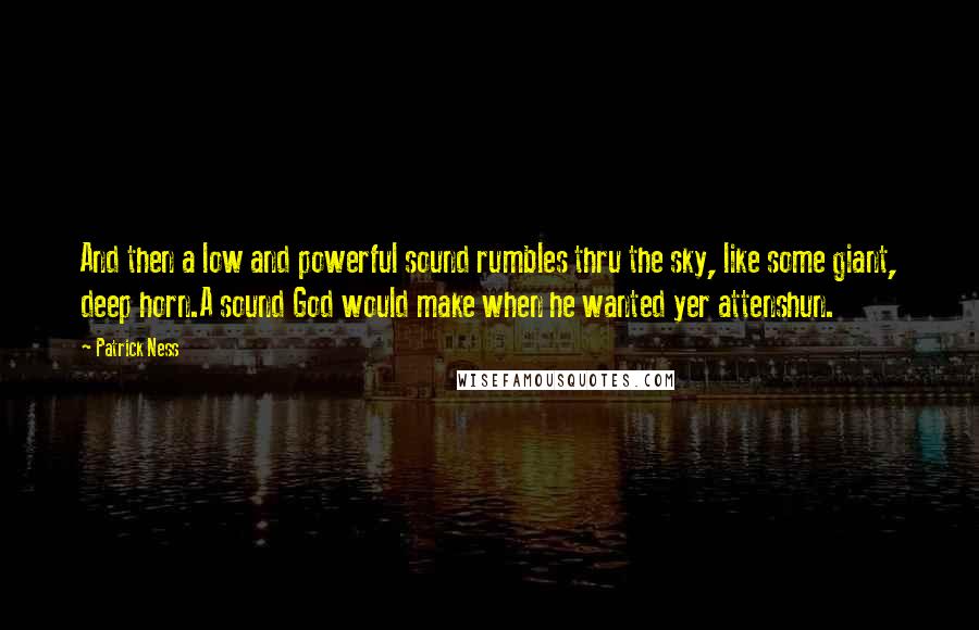 Patrick Ness Quotes: And then a low and powerful sound rumbles thru the sky, like some giant, deep horn.A sound God would make when he wanted yer attenshun.
