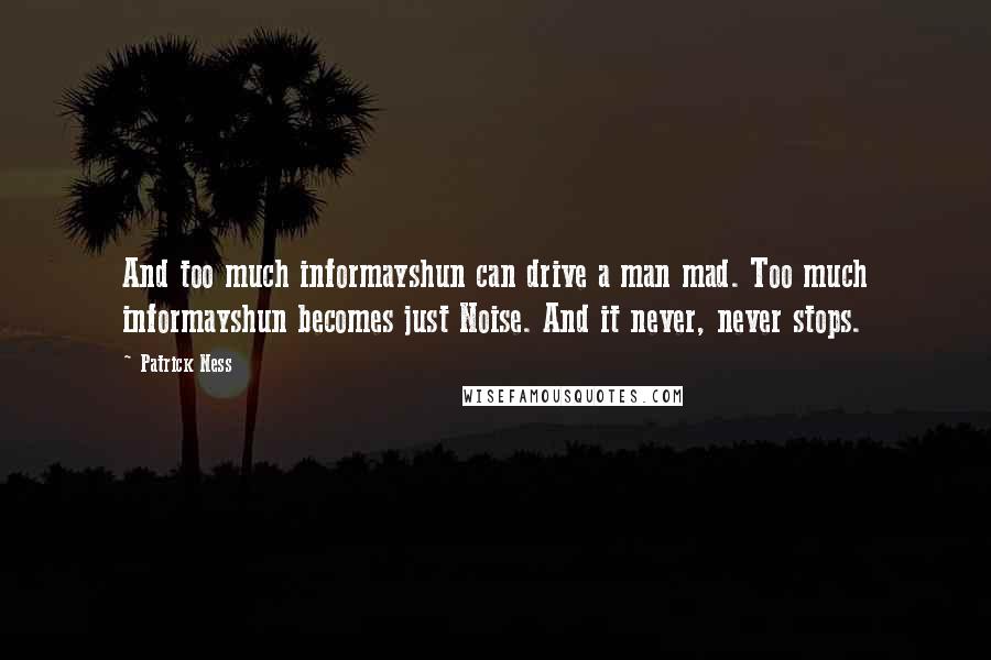 Patrick Ness Quotes: And too much informayshun can drive a man mad. Too much informayshun becomes just Noise. And it never, never stops.