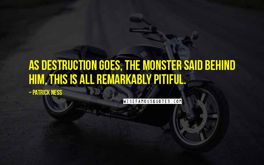 Patrick Ness Quotes: As destruction goes, the monster said behind him, this is all remarkably pitiful.
