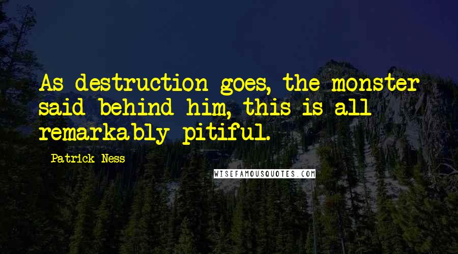Patrick Ness Quotes: As destruction goes, the monster said behind him, this is all remarkably pitiful.