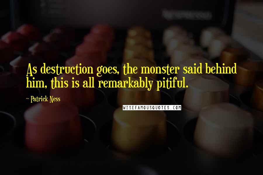 Patrick Ness Quotes: As destruction goes, the monster said behind him, this is all remarkably pitiful.