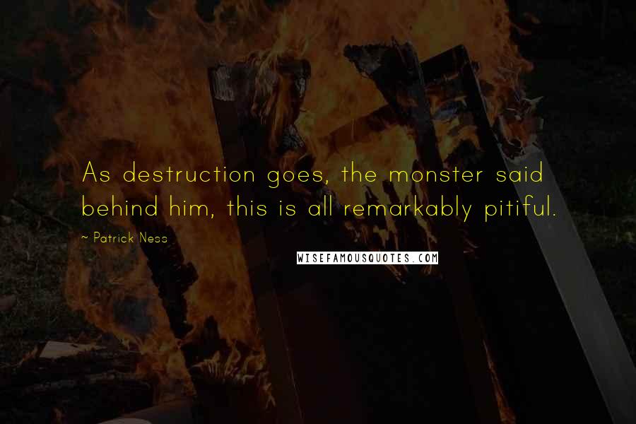 Patrick Ness Quotes: As destruction goes, the monster said behind him, this is all remarkably pitiful.