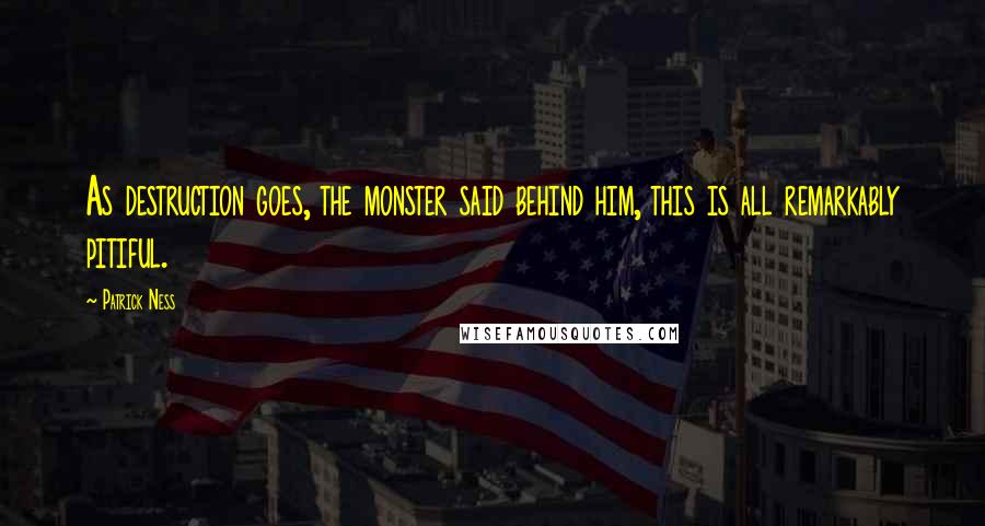 Patrick Ness Quotes: As destruction goes, the monster said behind him, this is all remarkably pitiful.
