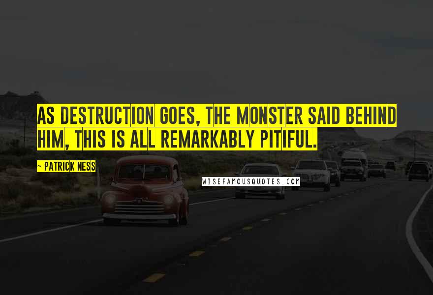 Patrick Ness Quotes: As destruction goes, the monster said behind him, this is all remarkably pitiful.