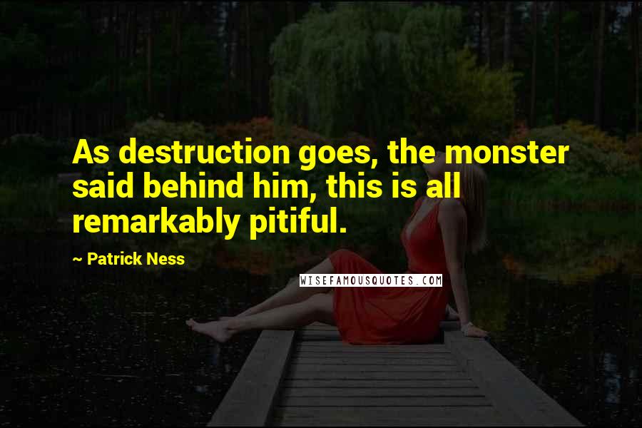 Patrick Ness Quotes: As destruction goes, the monster said behind him, this is all remarkably pitiful.