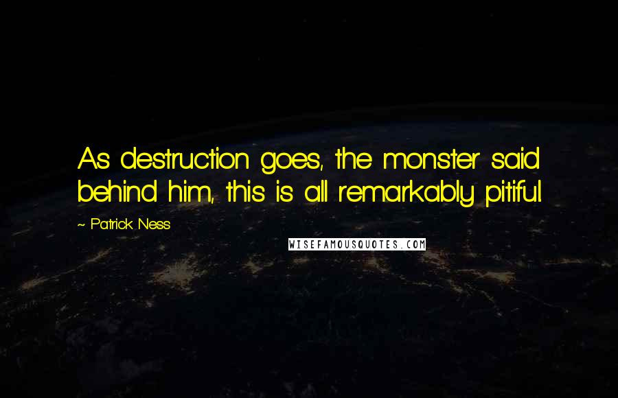 Patrick Ness Quotes: As destruction goes, the monster said behind him, this is all remarkably pitiful.
