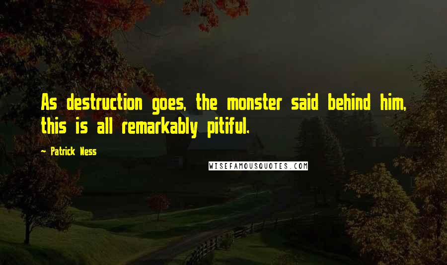 Patrick Ness Quotes: As destruction goes, the monster said behind him, this is all remarkably pitiful.