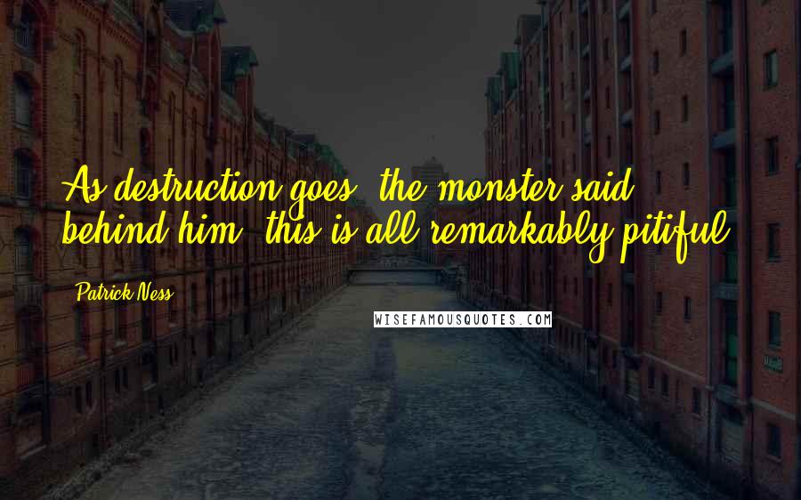 Patrick Ness Quotes: As destruction goes, the monster said behind him, this is all remarkably pitiful.