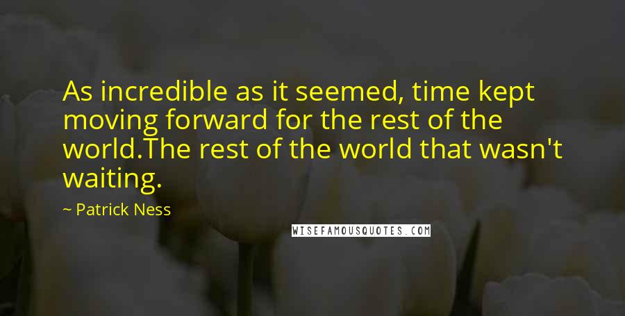 Patrick Ness Quotes: As incredible as it seemed, time kept moving forward for the rest of the world.The rest of the world that wasn't waiting.