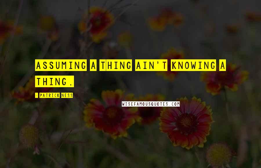 Patrick Ness Quotes: Assuming a thing ain't knowing a thing.