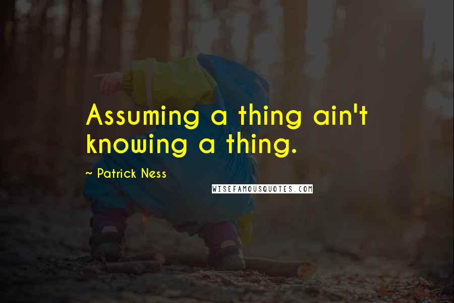 Patrick Ness Quotes: Assuming a thing ain't knowing a thing.