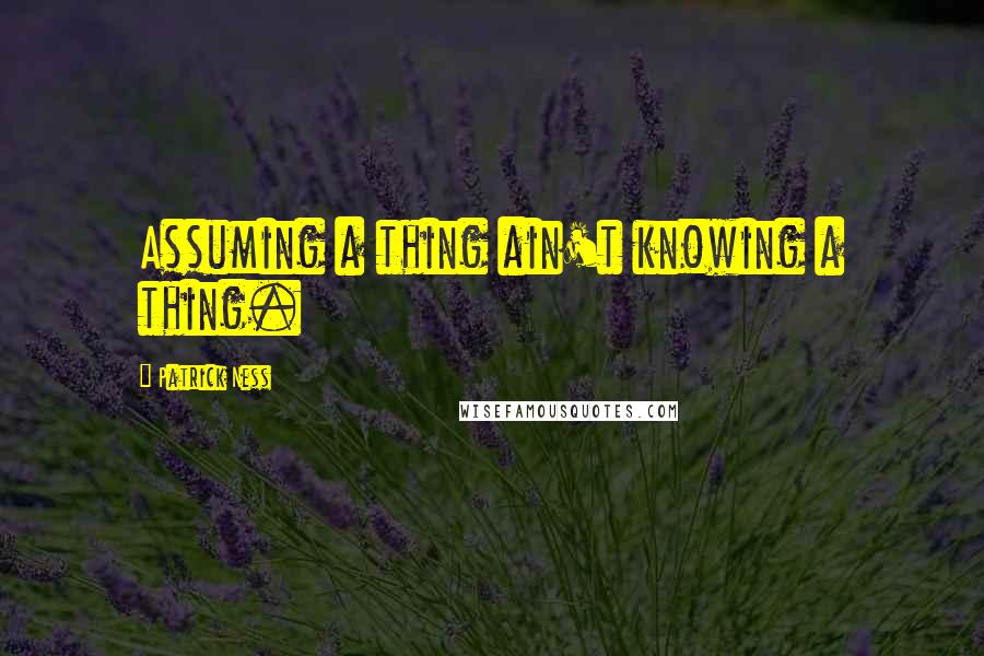 Patrick Ness Quotes: Assuming a thing ain't knowing a thing.