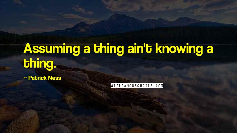 Patrick Ness Quotes: Assuming a thing ain't knowing a thing.