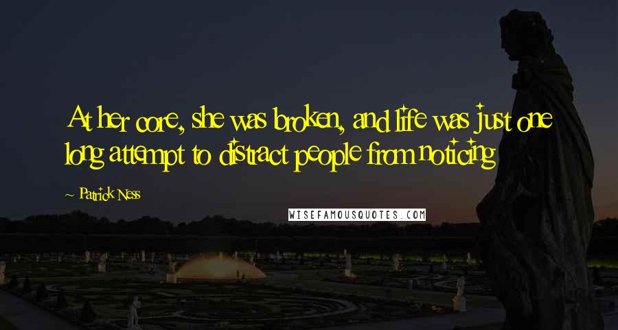 Patrick Ness Quotes: At her core, she was broken, and life was just one long attempt to distract people from noticing