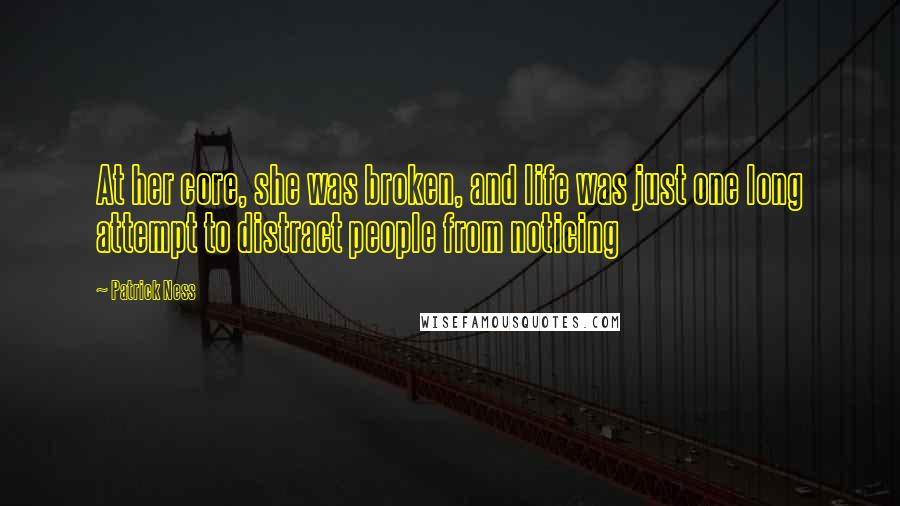 Patrick Ness Quotes: At her core, she was broken, and life was just one long attempt to distract people from noticing