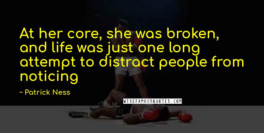 Patrick Ness Quotes: At her core, she was broken, and life was just one long attempt to distract people from noticing