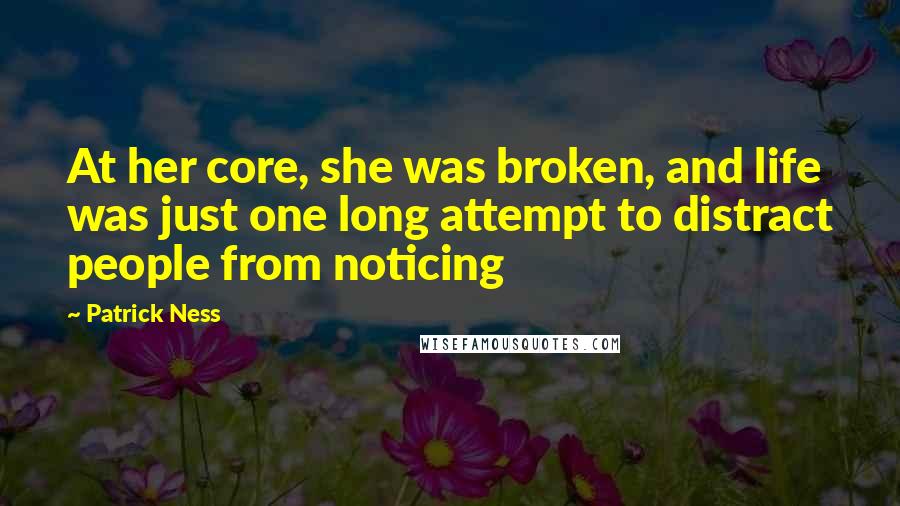 Patrick Ness Quotes: At her core, she was broken, and life was just one long attempt to distract people from noticing