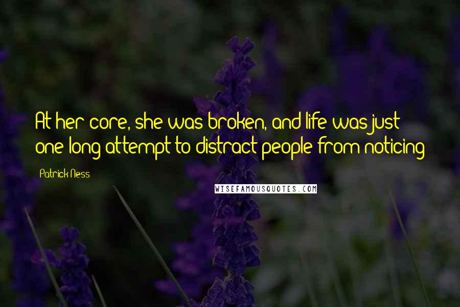 Patrick Ness Quotes: At her core, she was broken, and life was just one long attempt to distract people from noticing