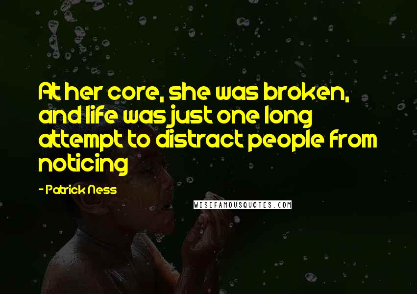 Patrick Ness Quotes: At her core, she was broken, and life was just one long attempt to distract people from noticing