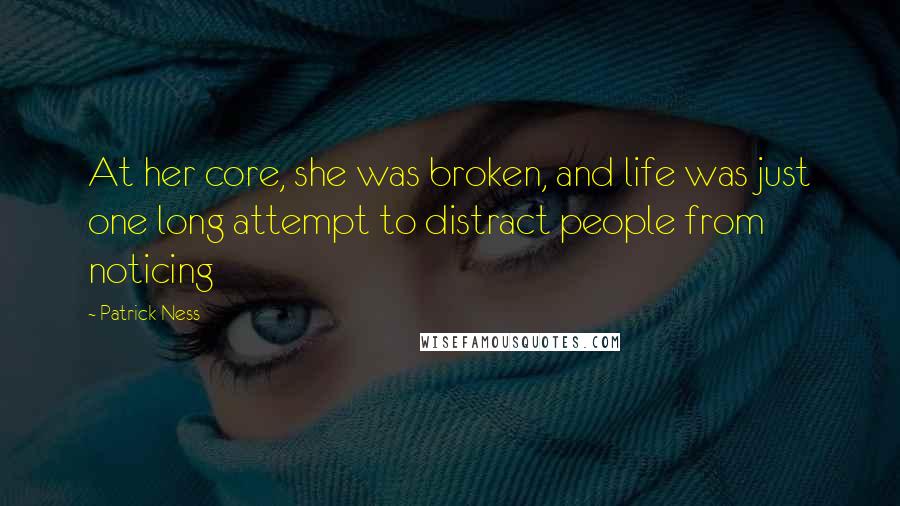 Patrick Ness Quotes: At her core, she was broken, and life was just one long attempt to distract people from noticing