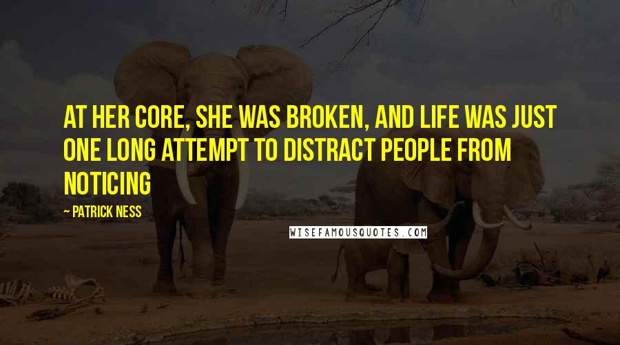 Patrick Ness Quotes: At her core, she was broken, and life was just one long attempt to distract people from noticing