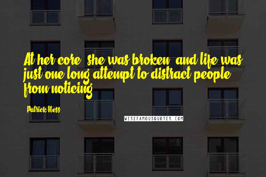 Patrick Ness Quotes: At her core, she was broken, and life was just one long attempt to distract people from noticing