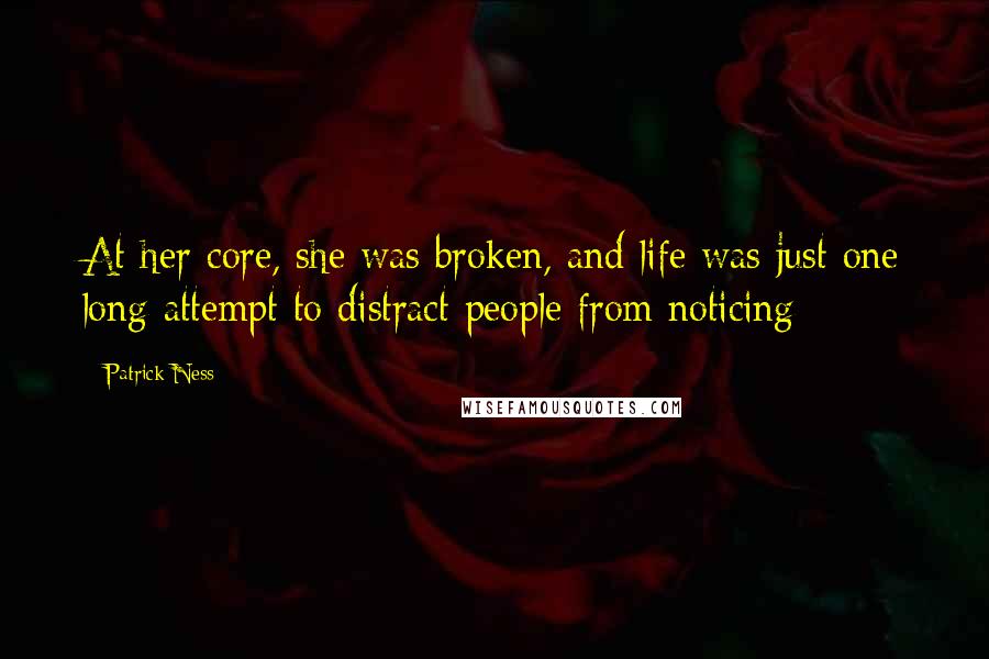Patrick Ness Quotes: At her core, she was broken, and life was just one long attempt to distract people from noticing