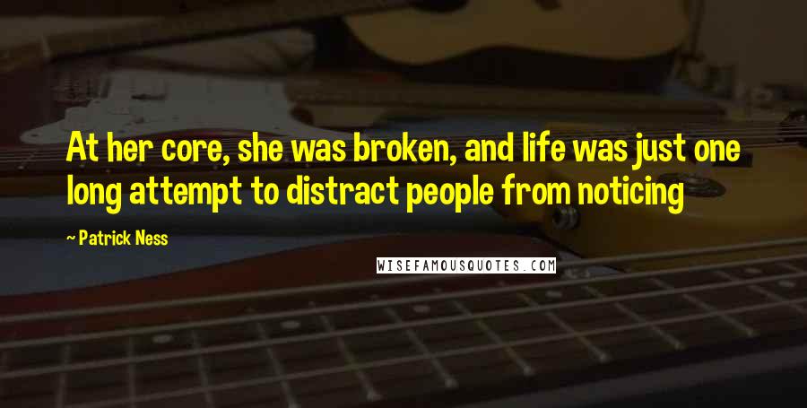 Patrick Ness Quotes: At her core, she was broken, and life was just one long attempt to distract people from noticing