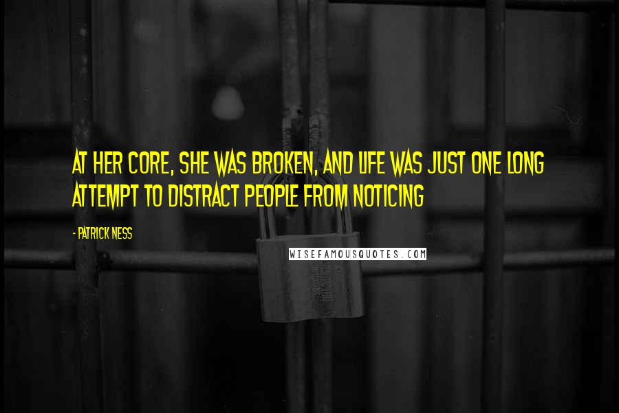 Patrick Ness Quotes: At her core, she was broken, and life was just one long attempt to distract people from noticing