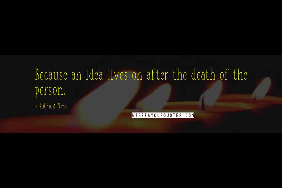 Patrick Ness Quotes: Because an idea lives on after the death of the person.
