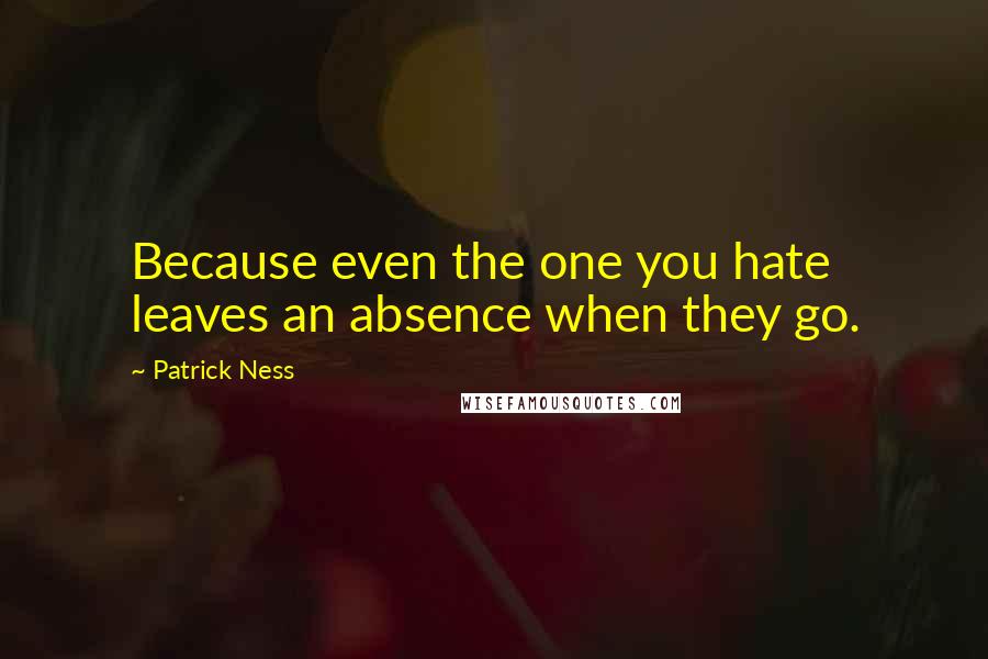 Patrick Ness Quotes: Because even the one you hate leaves an absence when they go.